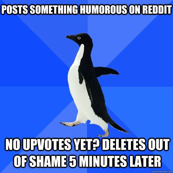 posts something humorous on reddit No Upvotes yet? deletes out of shame 5 minutes later  Socially Awkward Penguin