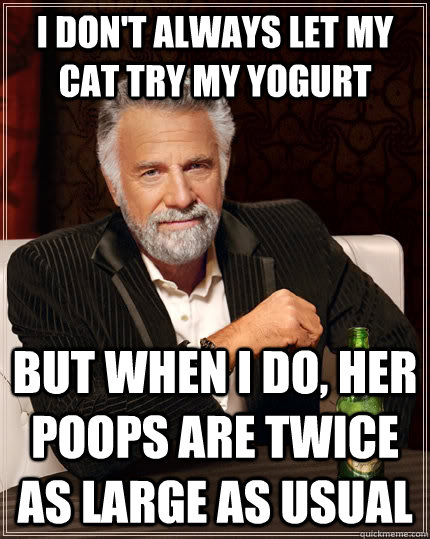I don't always let my cat try my yogurt But when I do, her poops are twice as large as usual  The Most Interesting Man In The World