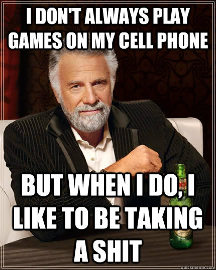I don't always play games on my cell phone but when I do, I like to be taking a shit  The Most Interesting Man In The World