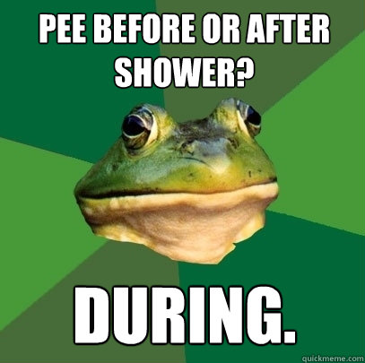 Pee before or After shower? During.  Foul Bachelor Frog