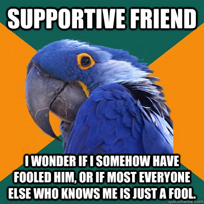 Supportive Friend I wonder if I somehow have fooled him, or if most everyone else who knows me is just a fool.  Paranoid Parrot