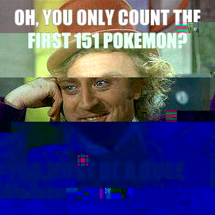 Oh, you only count the first 151 Pokemon? You must be a huge Pokemon fan.  Condescending Wonka