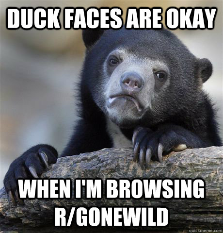duck faces are okay when i'm browsing r/gonewild  Confession Bear