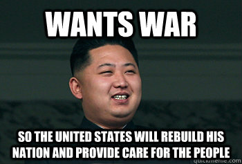 Wants War so the united states will rebuild his nation and provide care for the people  Good Guy Kim Jong Un