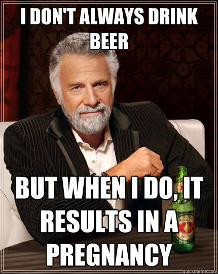 I don't always drink beer But when I do, it results in a pregnancy   The Most Interesting Man In The World