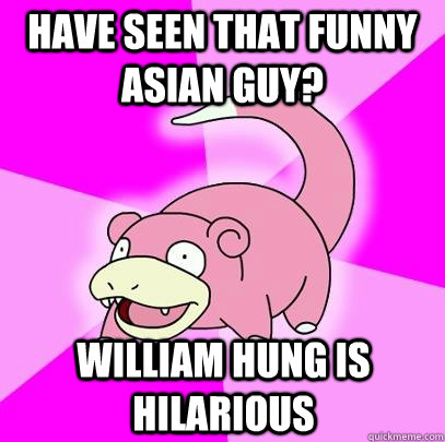 Have seen that funny asian guy? william hung is hilarious   Slowpoke