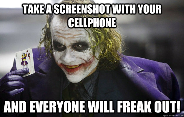 Take a screenshot with your cellphone And everyone will freak out!  The Joker