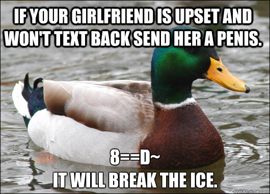 If your girlfriend is upset and won't text back send her a penis. 8==D~
IT WILL BREAK THE ICE.  Actual Advice Mallard
