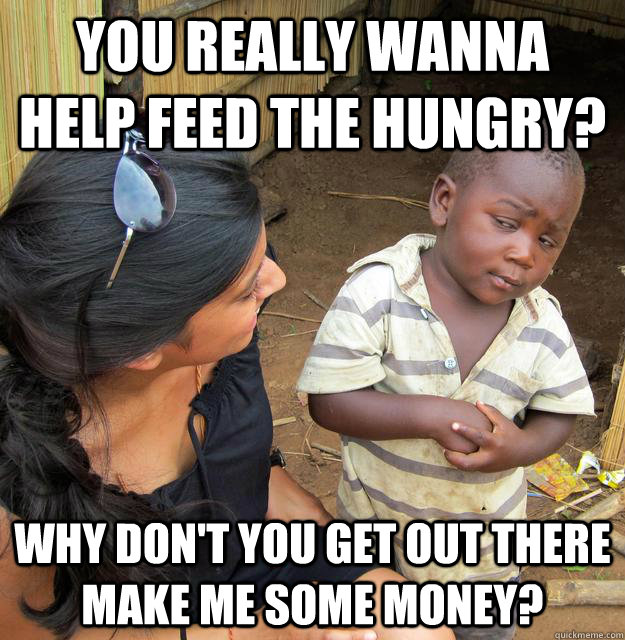 You really wanna help feed the hungry? Why don't you get out there make me some money?   Skeptical Third World Child