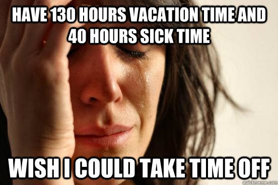 Have 130 hours vacation time and 40 hours sick time Wish I could take time off - Have 130 hours vacation time and 40 hours sick time Wish I could take time off  First World Problems
