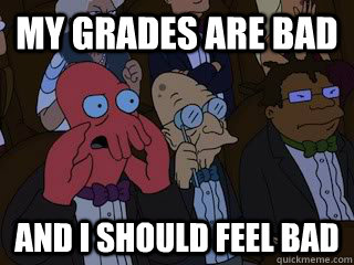 my grades are bad and i should feel bad  Bad Zoidberg
