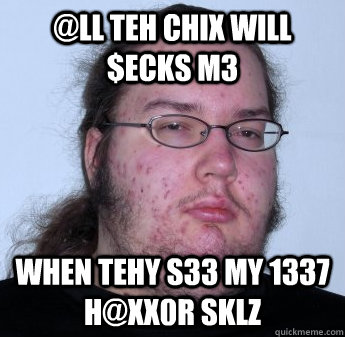 @ll teh chix will $ecks m3 When tehy s33 my 1337 h@xx0R sklz  neckbeard