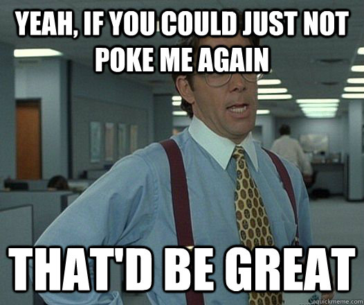 Yeah, if you could just not poke me again  That'd be great  Lumbergh