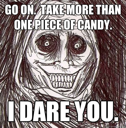 Go On.  Take more than one piece of candy. I dare you. - Go On.  Take more than one piece of candy. I dare you.  Horrifying Houseguest