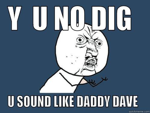 Y  U NO DIG  U SOUND LIKE DADDY DAVE  Y U No