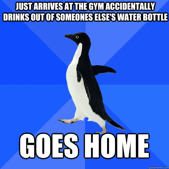 Just arrives at the gym accidentally drinks out of someones else's water bottle goes home  Socially Awkward Penguin