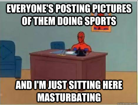 Everyone's posting pictures of them doing sports  And I'm just sitting here masturbating - Everyone's posting pictures of them doing sports  And I'm just sitting here masturbating  Amazing Spiderman