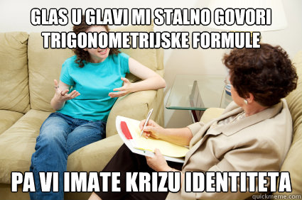 GLAS U GLAVI MI stalno GOVORI TRIGONOMETRIJSKE FORMULE pa vi imate krizu identiteta  psychiatrist