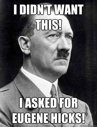 I didn't want this! I asked for eugene hicks!  Misunderstood Hitler