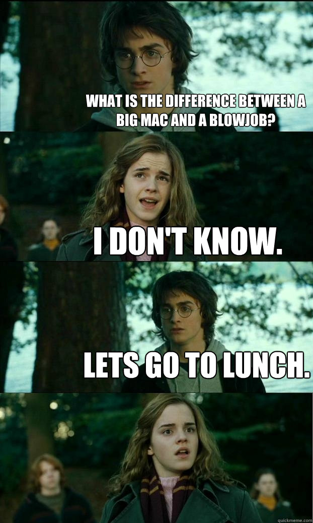 What is the difference between a Big Mac and a blowjob? I don't know. Lets go to lunch.  - What is the difference between a Big Mac and a blowjob? I don't know. Lets go to lunch.   Horny Harry