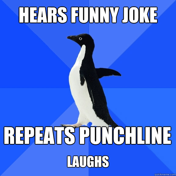 Hears funny joke Repeats punchline  laughs  Socially Awkward Penguin