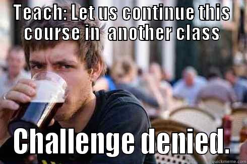 TEACH: LET US CONTINUE THIS COURSE IN  ANOTHER CLASS CHALLENGE DENIED. Lazy College Senior