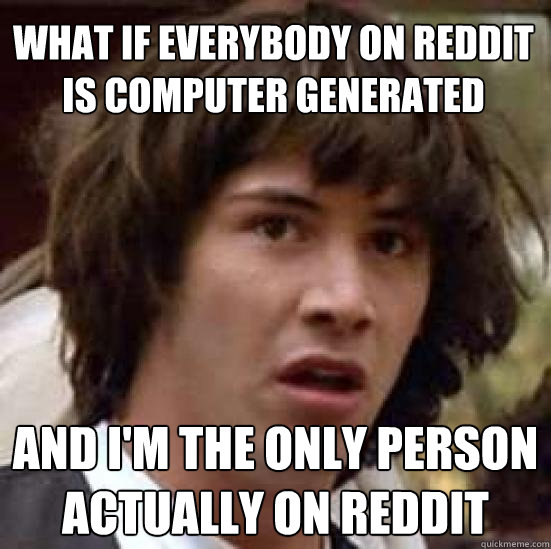 What if everybody on Reddit is computer generated and I'm the only person actually on reddit - What if everybody on Reddit is computer generated and I'm the only person actually on reddit  conspiracy keanu