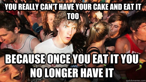 you really can't have your cake and eat it too because once you eat it you no longer have it  Sudden Clarity Clarence