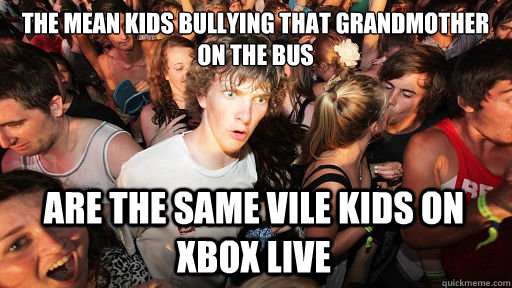 the mean kids bullying that grandmother on the bus are the same vile kids on xbox live  Sudden Clarity Clarence
