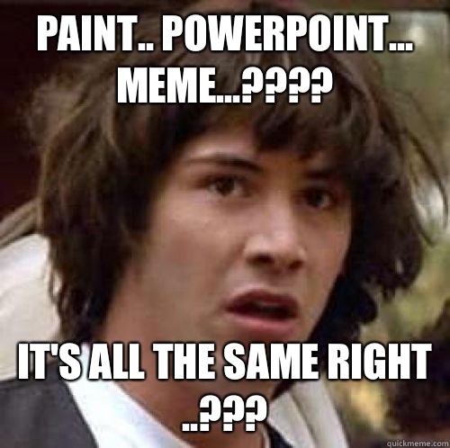 Paint.. Powerpoint... Meme...???? It's all the same right ..???  conspiracy keanu