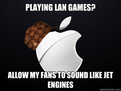 Playing Lan games? allow my fans to sound like jet engines  Scumbag Apple