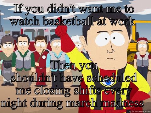 IF YOU DIDN'T WANT ME TO WATCH BASKETBALL AT WORK  THEN YOU SHOULDN'T HAVE SCHEDULED ME CLOSING SHIFTS EVERY NIGHT DURING MARCH MADNESS  Captain Hindsight