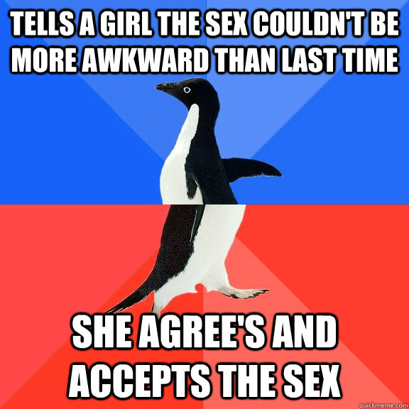 tells a girl the sex couldn't be more awkward than last time she agree's and accepts the sex  Socially Awkward Awesome Penguin