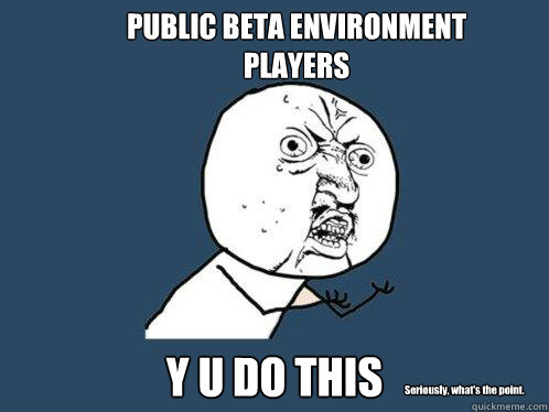 PUBLIC BETA ENVIRONMENT
PLAYERS Y U DO THIS Seriously, what's the point.  Y U No