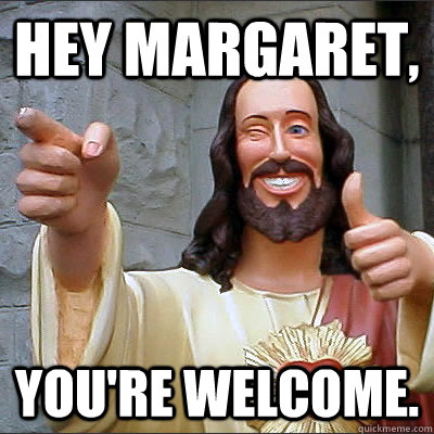 Hey Margaret, You're Welcome. - Hey Margaret, You're Welcome.  Buddy Christ