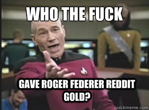 who the fuck  gave Roger Federer Reddit Gold?   Annoyed Picard