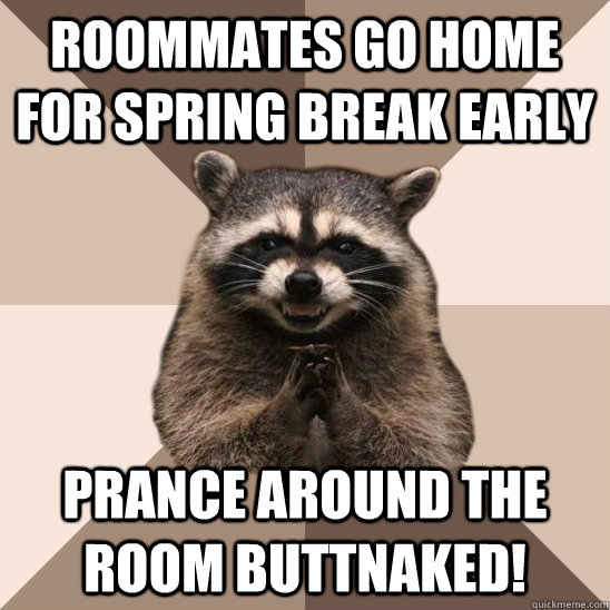 Roommates go home for spring break early Prance around the room buttnaked!   