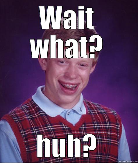 WAIT WHAT? HUH? Bad Luck Brian