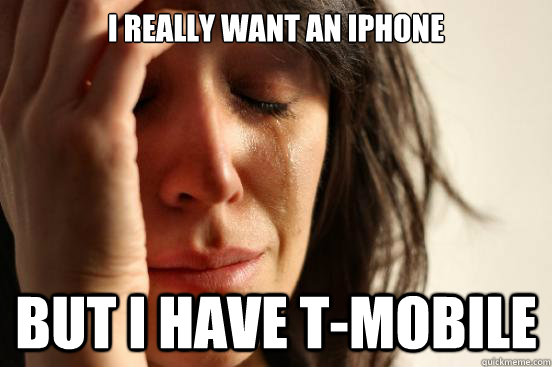 I really want an iPhone But I have T-Mobile  First World Problems