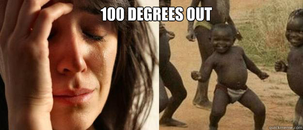 100 degrees out    First World Problems  Third World Success