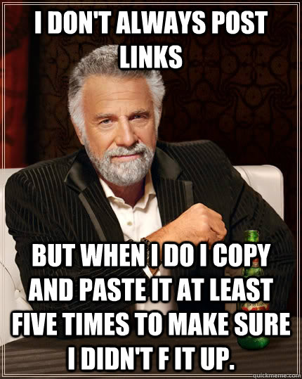 I don't always post links But when I do I copy and paste it at least five times to make sure I didn't f it up. - I don't always post links But when I do I copy and paste it at least five times to make sure I didn't f it up.  The Most Interesting Man In The World