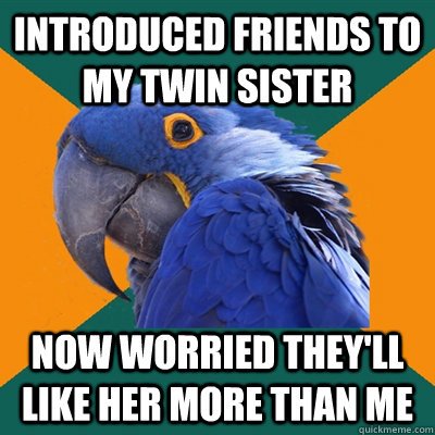 Introduced friends to my twin sister Now worried they'll like her more than me  Paranoid Parrot