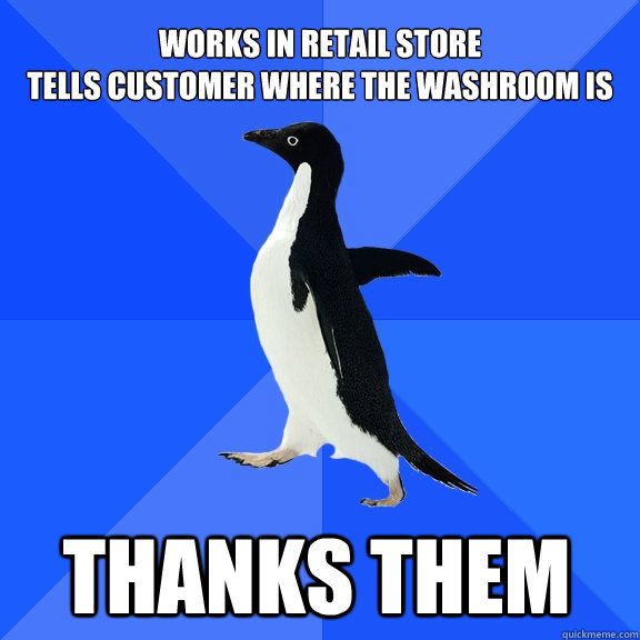 Works in retail store
tells customer where the washroom is Thanks them    Socially Awkward Penguin