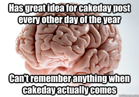 Has great idea for cakeday post every other day of the year Can't remember anything when cakeday actually comes  Scumbag Brain