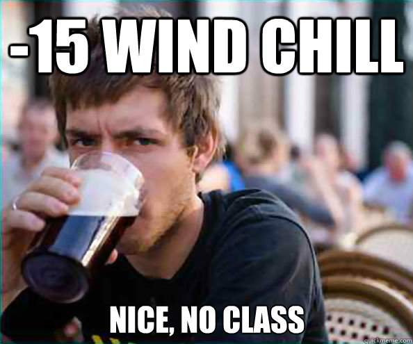 -15 Wind Chill Nice, No class  Lazy College Senior