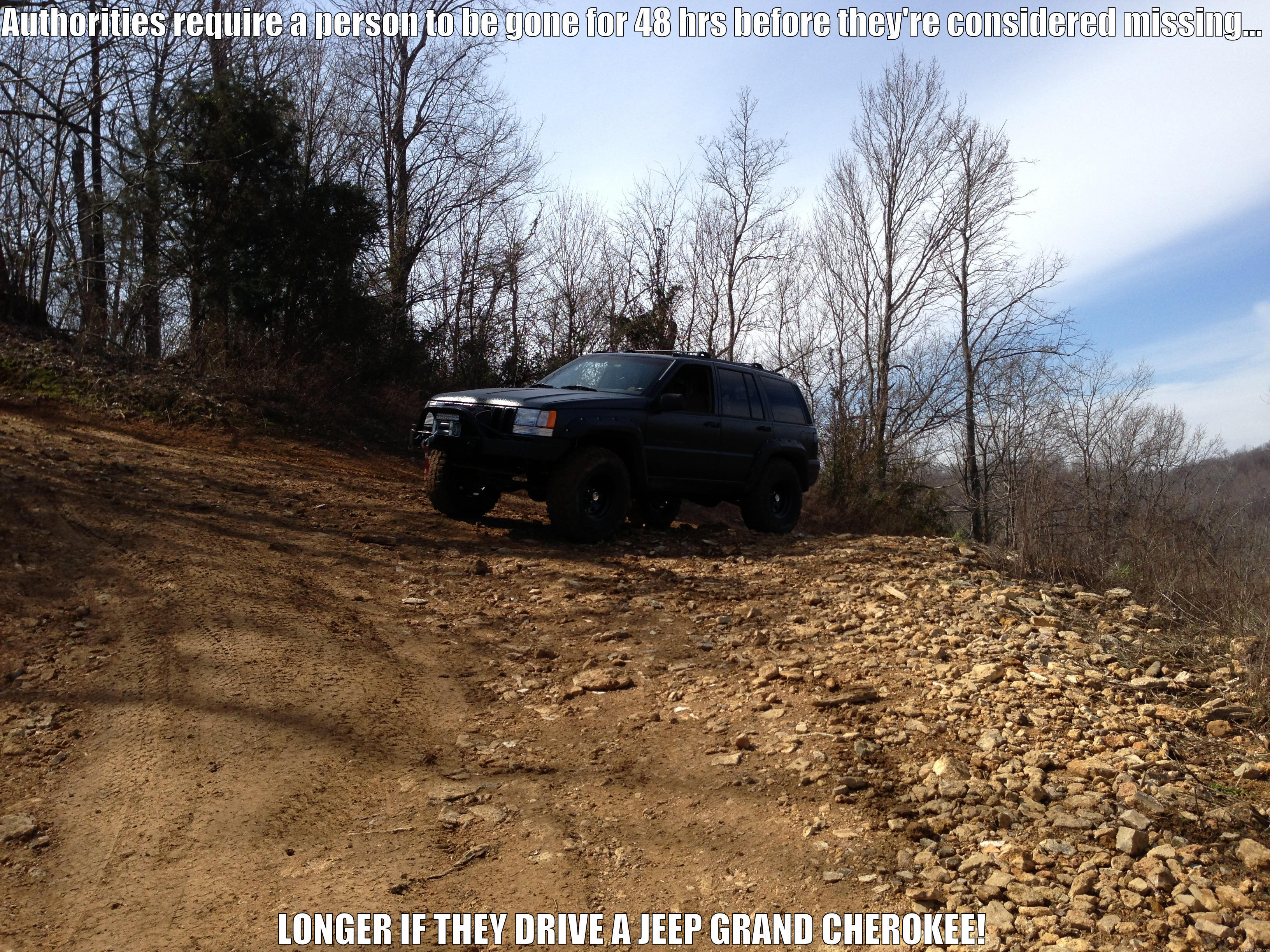 AUTHORITIES REQUIRE A PERSON TO BE GONE FOR 48 HRS BEFORE THEY'RE CONSIDERED MISSING...  LONGER IF THEY DRIVE A JEEP GRAND CHEROKEE! Misc