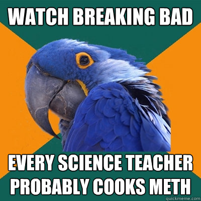 watch breaking bad every science teacher probably cooks meth  Paranoid Parrot