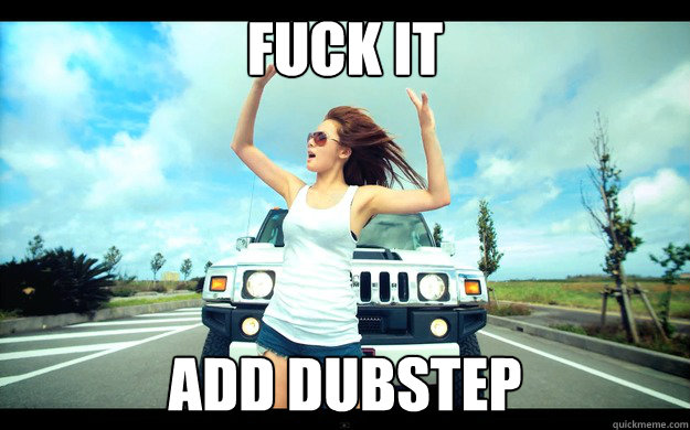 FUCK IT ADD DUBSTEP  