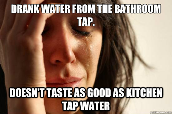 Drank water from the bathroom tap. doesn't taste as good as kitchen tap water  First World Problems
