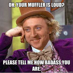 Oh, your muffler is loud? Please tell me how badass you are.  Condescending Wonka